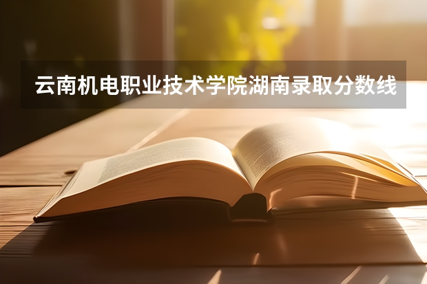 云南机电职业技术学院湖南录取分数线 云南机电职业技术学院湖南招生人数