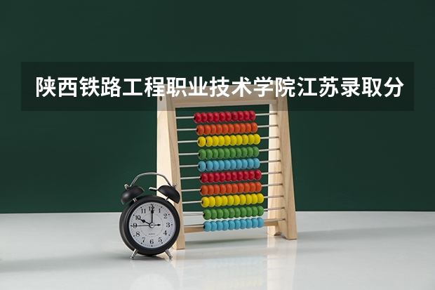 陕西铁路工程职业技术学院江苏录取分数线 陕西铁路工程职业技术学院江苏招生人数