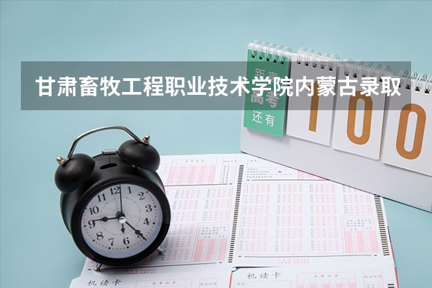 甘肃畜牧工程职业技术学院内蒙古录取分数线 甘肃畜牧工程职业技术学院内蒙古招生人数