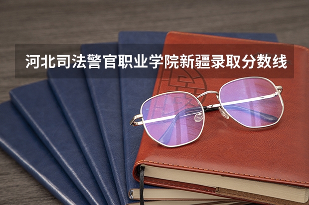 河北司法警官职业学院新疆录取分数线 河北司法警官职业学院新疆招生人数
