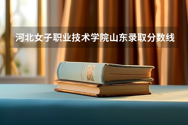 河北女子职业技术学院山东录取分数线 河北女子职业技术学院山东招生人数