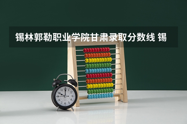 锡林郭勒职业学院甘肃录取分数线 锡林郭勒职业学院甘肃招生人数