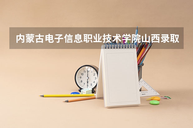 内蒙古电子信息职业技术学院山西录取分数线 内蒙古电子信息职业技术学院山西招生人数