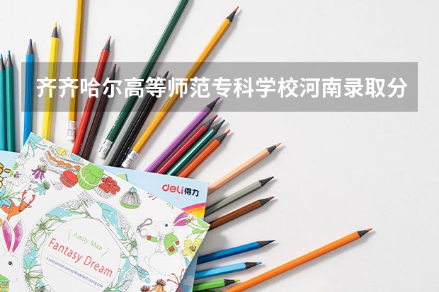 齐齐哈尔高等师范专科学校河南录取分数线 齐齐哈尔高等师范专科学校河南招生人数