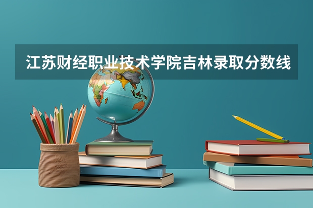 江苏财经职业技术学院吉林录取分数线 江苏财经职业技术学院吉林招生人数
