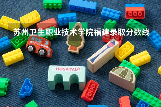 苏州卫生职业技术学院福建录取分数线 苏州卫生职业技术学院福建招生人数
