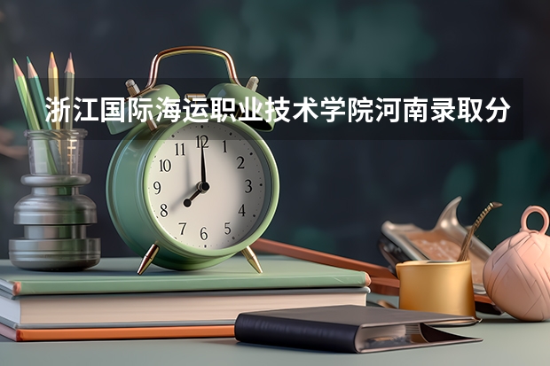 浙江国际海运职业技术学院河南录取分数线 浙江国际海运职业技术学院河南招生人数