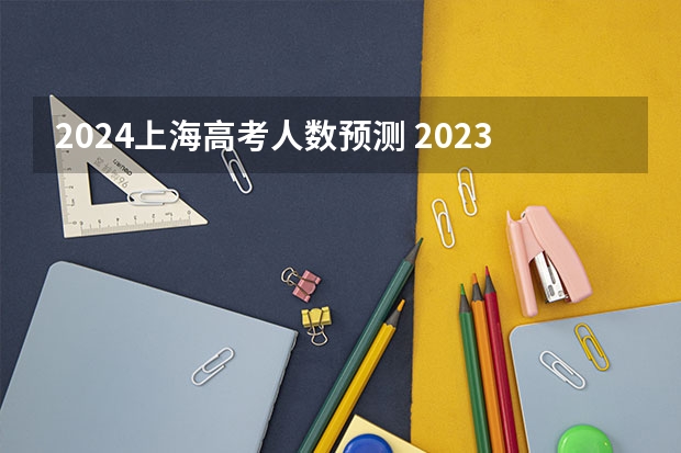 2024上海高考人数预测 2023比2024哪年高考人多