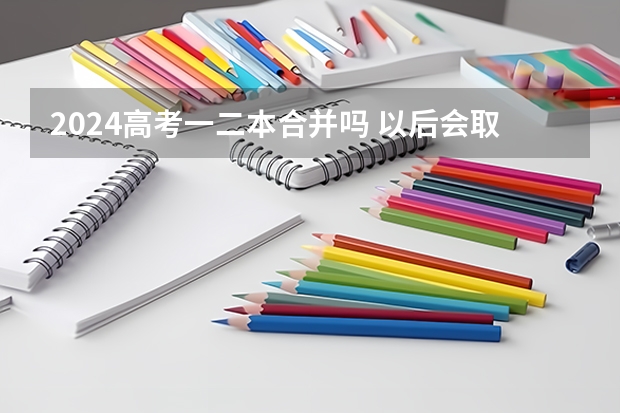 2024高考一二本合并吗 以后会取消二本吗