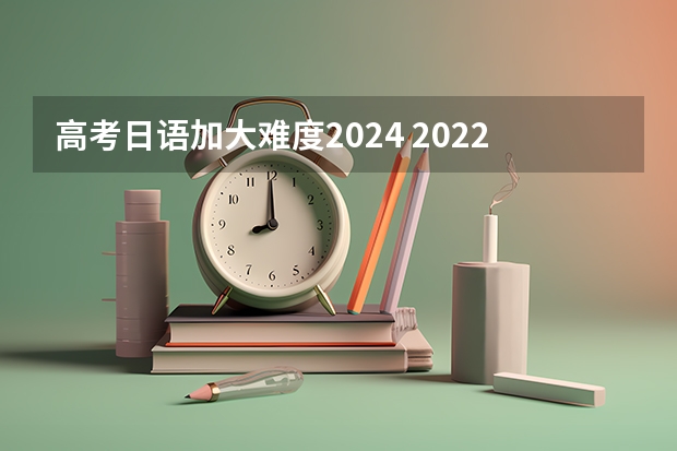 高考日语加大难度2024 2022四川高考日语难吗