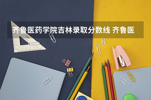 齐鲁医药学院吉林录取分数线 齐鲁医药学院吉林招生人数