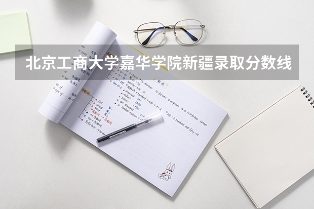北京工商大学嘉华学院新疆录取分数线 北京工商大学嘉华学院新疆招生人数