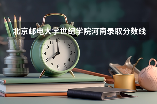 北京邮电大学世纪学院河南录取分数线 北京邮电大学世纪学院河南招生人数