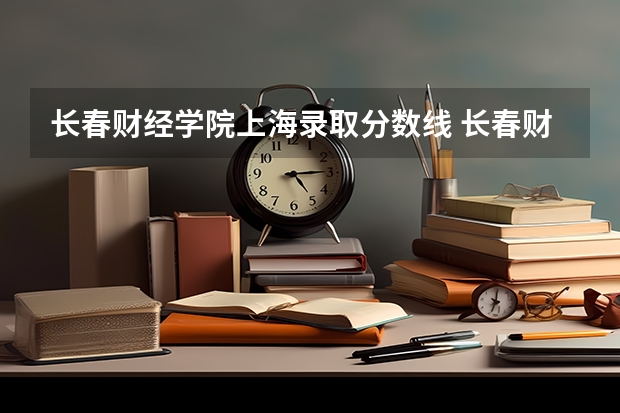 长春财经学院上海录取分数线 长春财经学院上海招生人数