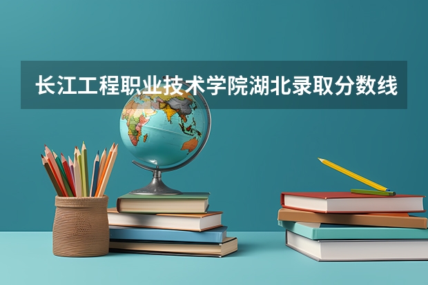 长江工程职业技术学院湖北录取分数线 长江工程职业技术学院湖北招生人数