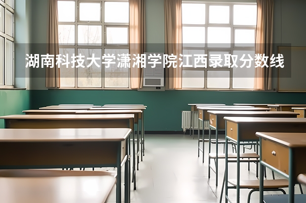 湖南科技大学潇湘学院江西录取分数线 湖南科技大学潇湘学院江西招生人数