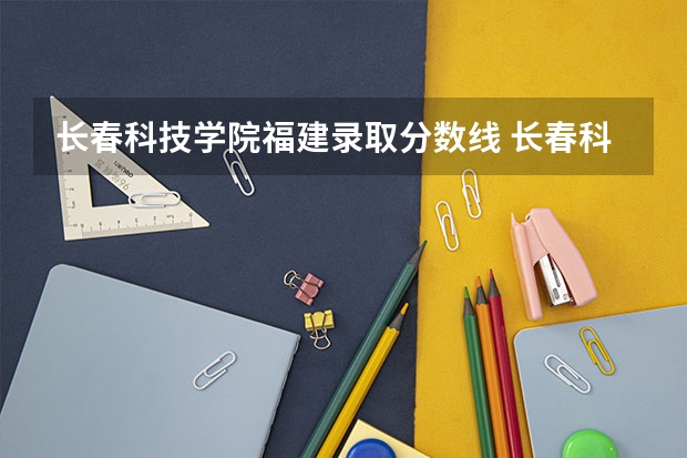 长春科技学院福建录取分数线 长春科技学院福建招生人数