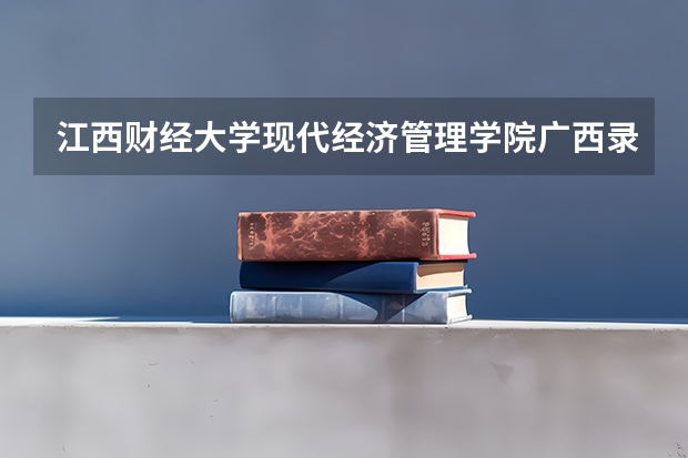 江西财经大学现代经济管理学院广西录取分数线 江西财经大学现代经济管理学院广西招生人数