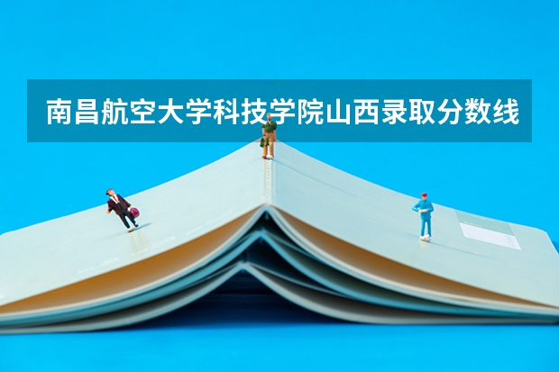 南昌航空大学科技学院山西录取分数线 南昌航空大学科技学院山西招生人数