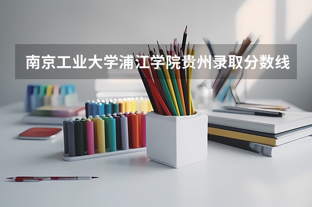 南京工业大学浦江学院贵州录取分数线 南京工业大学浦江学院贵州招生人数