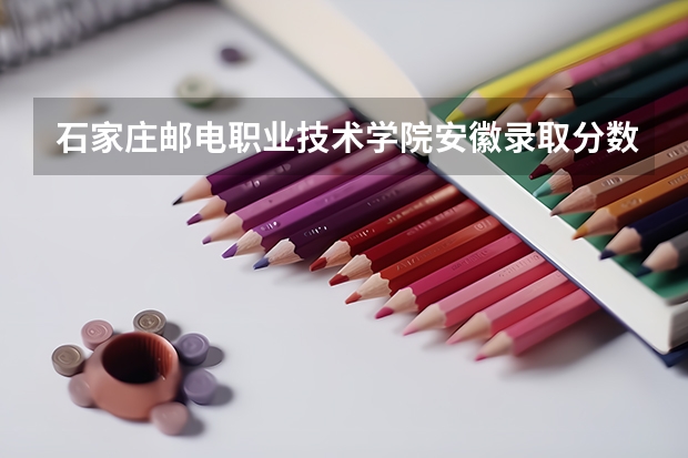 石家庄邮电职业技术学院安徽录取分数线 石家庄邮电职业技术学院安徽招生人数