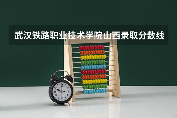 武汉铁路职业技术学院山西录取分数线 武汉铁路职业技术学院山西招生人数