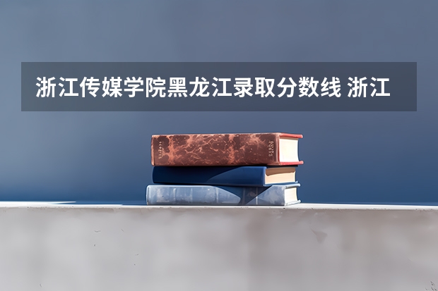 浙江传媒学院黑龙江录取分数线 浙江传媒学院黑龙江招生人数