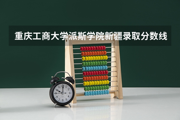 重庆工商大学派斯学院新疆录取分数线 重庆工商大学派斯学院新疆招生人数