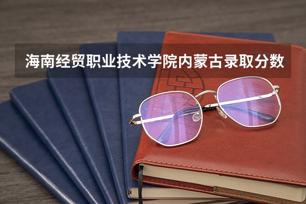 海南经贸职业技术学院内蒙古录取分数线 海南经贸职业技术学院内蒙古招生人数