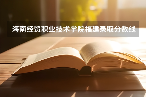 海南经贸职业技术学院福建录取分数线 海南经贸职业技术学院福建招生人数