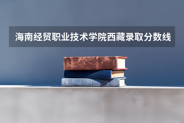 海南经贸职业技术学院西藏录取分数线 海南经贸职业技术学院西藏招生人数