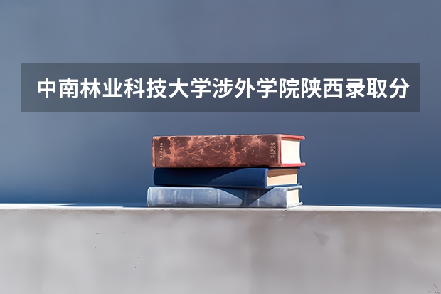 中南林业科技大学涉外学院陕西录取分数线 中南林业科技大学涉外学院陕西招生人数