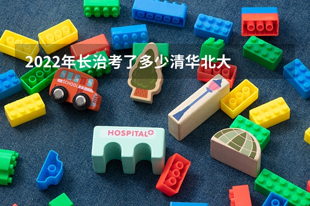 2022年长治考了多少清华北大
