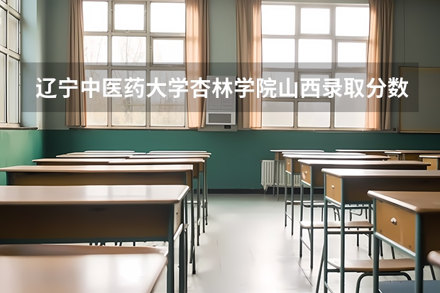 辽宁中医药大学杏林学院山西录取分数线 辽宁中医药大学杏林学院山西招生人数