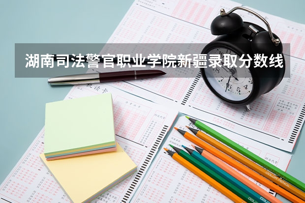 湖南司法警官职业学院新疆录取分数线 湖南司法警官职业学院新疆招生人数