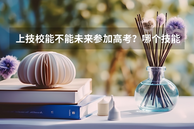 上技校能不能未来参加高考？哪个技能可以