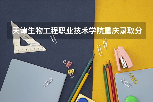 天津生物工程职业技术学院重庆录取分数线 天津生物工程职业技术学院重庆招生人数