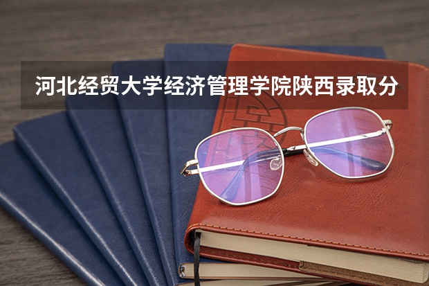 河北经贸大学经济管理学院陕西录取分数线 河北经贸大学经济管理学院陕西招生人数