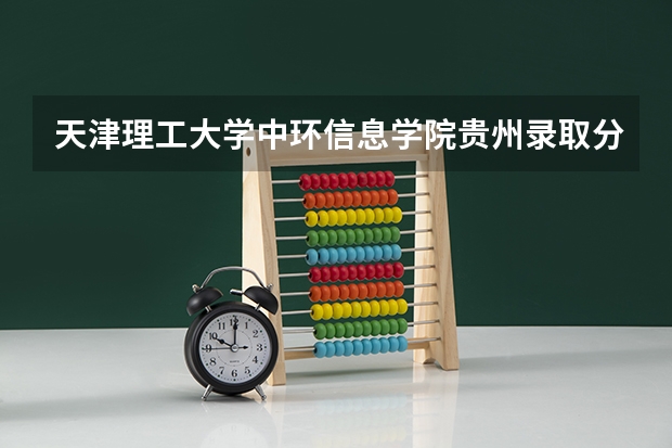 天津理工大学中环信息学院贵州录取分数线 天津理工大学中环信息学院贵州招生人数