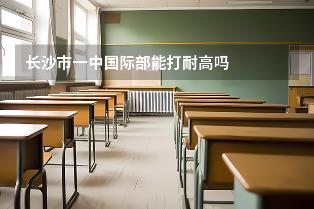 长沙市一中国际部能打耐高吗