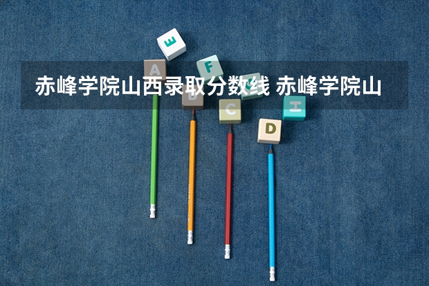 赤峰学院山西录取分数线 赤峰学院山西招生人数