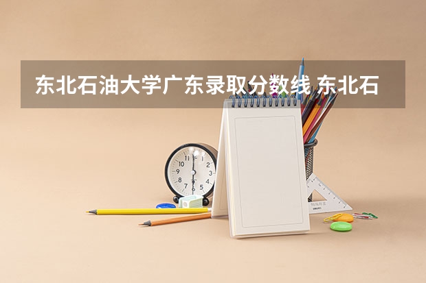 东北石油大学广东录取分数线 东北石油大学广东招生人数