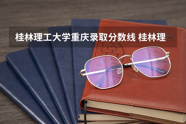 桂林理工大学重庆录取分数线 桂林理工大学重庆招生人数