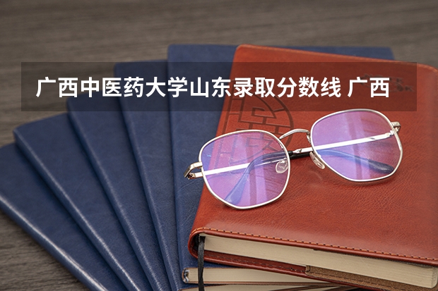 广西中医药大学山东录取分数线 广西中医药大学山东招生人数