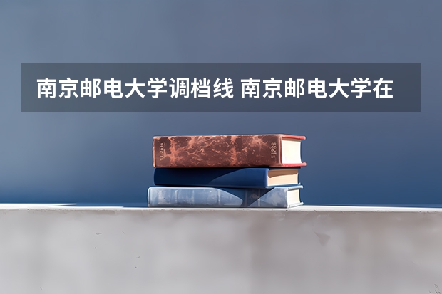 南京邮电大学调档线 南京邮电大学在河南招生分数线 南京邮电大学2023本科录取分数线