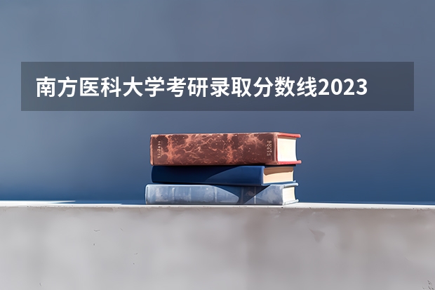 南方医科大学考研录取分数线2023 2023南方医科大学分数线 南方医科大学临床医学分数线