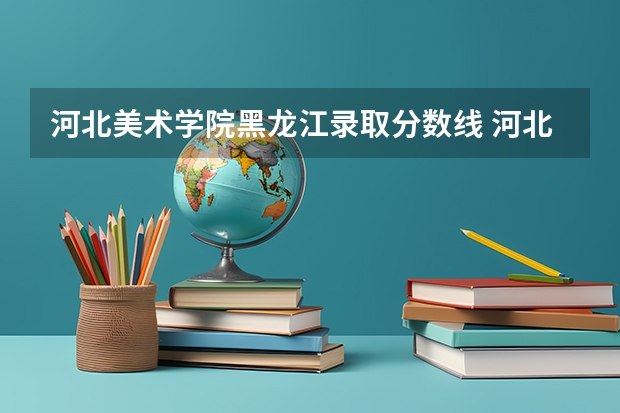 河北美术学院黑龙江录取分数线 河北美术学院黑龙江招生人数