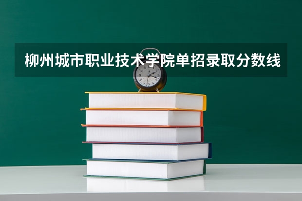 柳州城市职业技术学院单招录取分数线（柳州职业技术学院录取线）