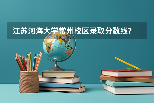 江苏河海大学常州校区录取分数线？ 河海大学高考分数线 河海大学常州校区录取分数线