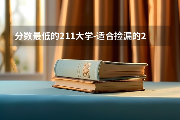 分数最低的211大学-适合捡漏的211大学文理科（2022年参考） 山西高考一a院校投档线 太原理工大学2023年投档线